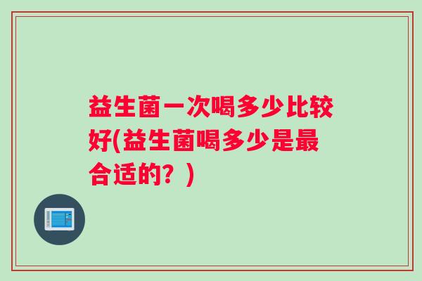 益生菌一次喝多少比较好(益生菌喝多少是最合适的？)