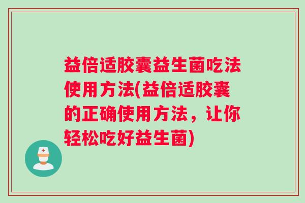 益倍适胶囊益生菌吃法使用方法(益倍适胶囊的正确使用方法，让你轻松吃好益生菌)