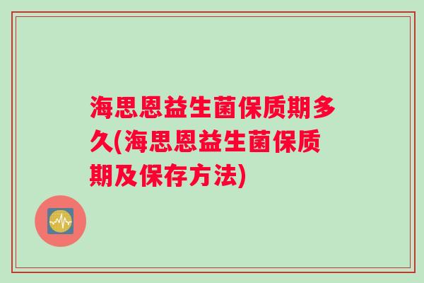 海思恩益生菌保质期多久(海思恩益生菌保质期及保存方法)