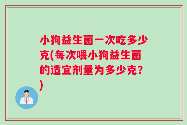 小狗益生菌一次吃多少克(每次喂小狗益生菌的适宜剂量为多少克？)