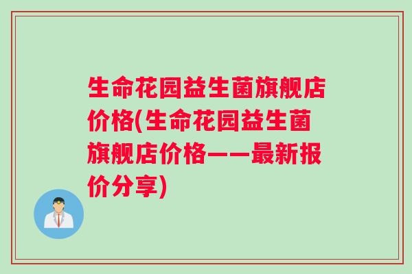 生命花园益生菌旗舰店价格(生命花园益生菌旗舰店价格——新报价分享)