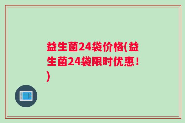 益生菌24袋价格(益生菌24袋限时优惠！)