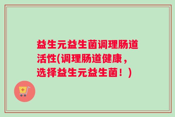益生元益生菌调理肠道活性(调理肠道健康，选择益生元益生菌！)