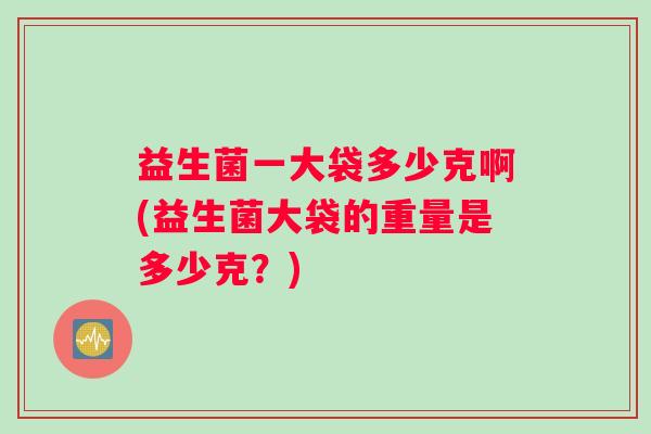 益生菌一大袋多少克啊(益生菌大袋的重量是多少克？)