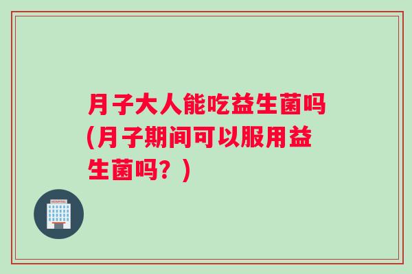 月子大人能吃益生菌吗(月子期间可以服用益生菌吗？)