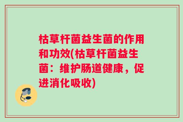 枯草杆菌益生菌的作用和功效(枯草杆菌益生菌：维护肠道健康，促进消化吸收)