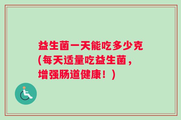 益生菌一天能吃多少克(每天适量吃益生菌，增强肠道健康！)