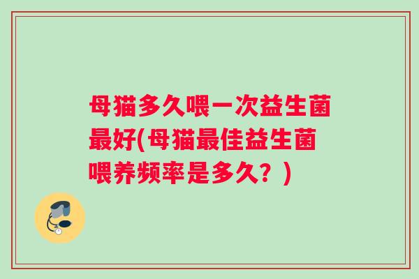 母猫多久喂一次益生菌好(母猫佳益生菌喂养频率是多久？)