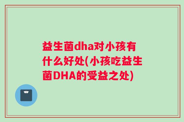 益生菌dha对小孩有什么好处(小孩吃益生菌DHA的受益之处)