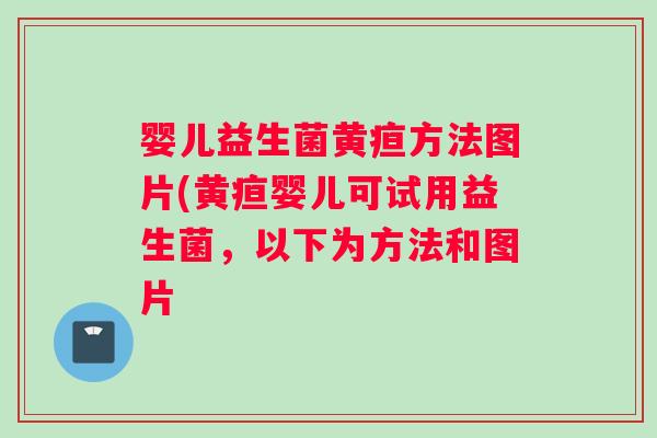 婴儿益生菌黄疸方法图片(黄疸婴儿可试用益生菌，以下为方法和图片