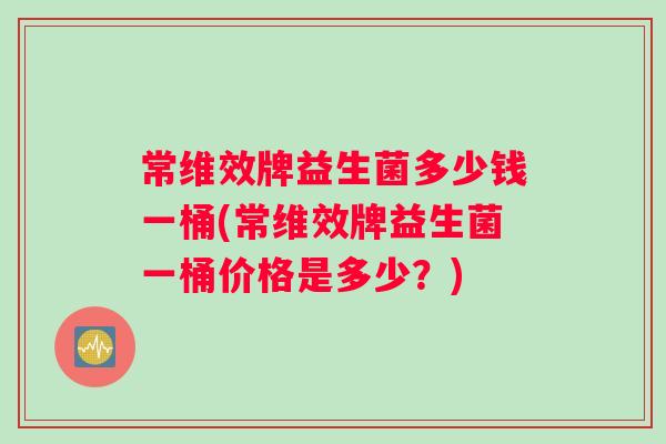 常维效牌益生菌多少钱一桶(常维效牌益生菌一桶价格是多少？)