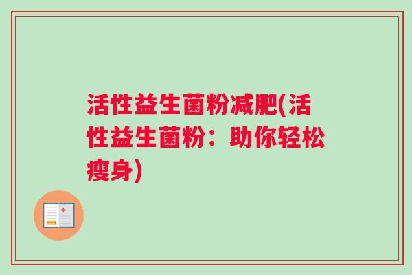 活性益生菌粉减肥(活性益生菌粉：助你轻松瘦身)