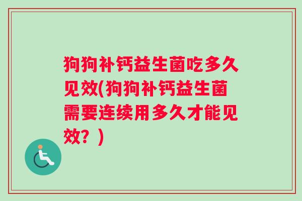 狗狗补钙益生菌吃多久见效(狗狗补钙益生菌需要连续用多久才能见效？)