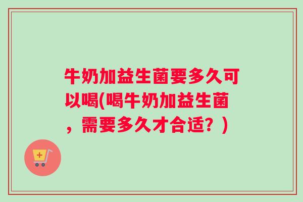 牛奶加益生菌要多久可以喝(喝牛奶加益生菌，需要多久才合适？)