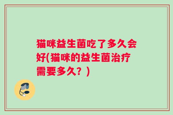 猫咪益生菌吃了多久会好(猫咪的益生菌治疗需要多久？)