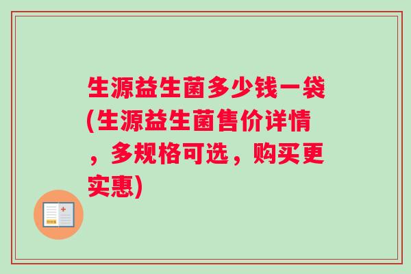 生源益生菌多少钱一袋(生源益生菌售价详情，多规格可选，购买更实惠)