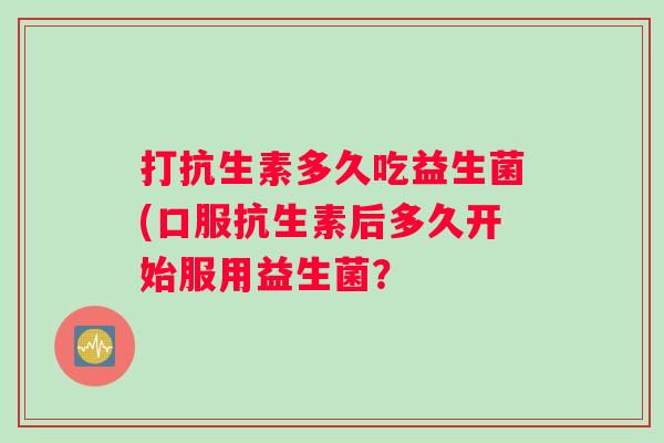 打抗生素多久吃益生菌(口服抗生素后多久开始服用益生菌？