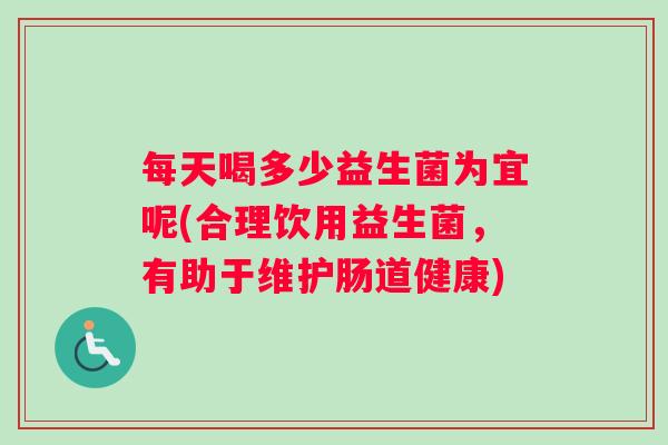 每天喝多少益生菌为宜呢(合理饮用益生菌,有助于维护肠道健康) 每天喝多少益生菌为宜呢(合理饮用益生菌,有助于维护肠道健康)