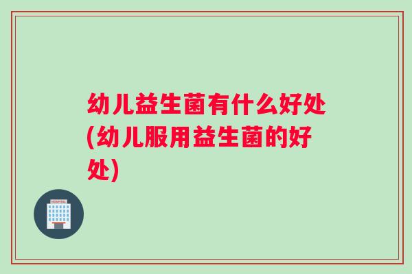 幼儿益生菌有什么好处(幼儿服用益生菌的好处)