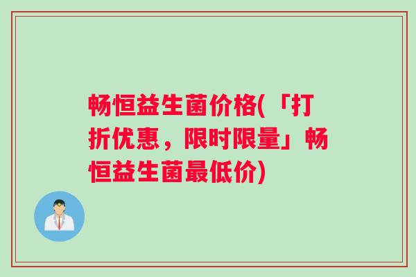 畅恒益生菌价格(「打折优惠，限时限量」畅恒益生菌最低价)