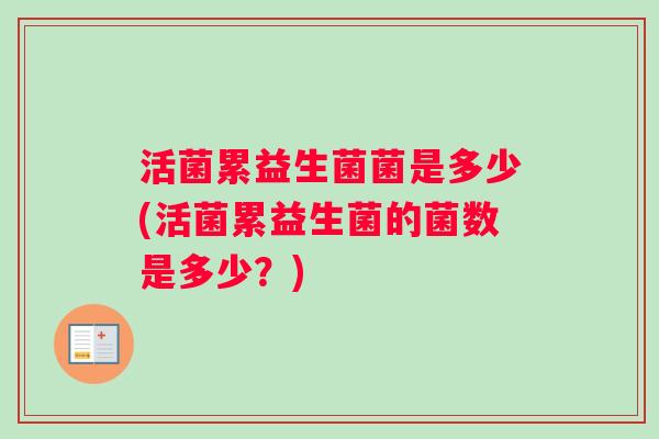 活菌累益生菌菌是多少(活菌累益生菌的菌数是多少？)