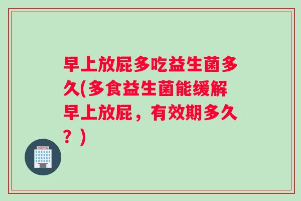 早上放屁多吃益生菌多久(多食益生菌能缓解早上放屁，有效期多久？)