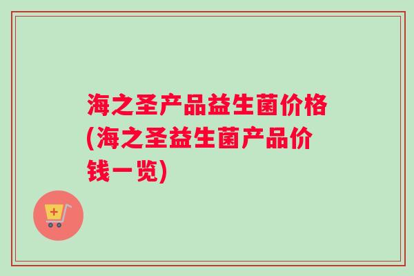 海之圣产品益生菌价格(海之圣益生菌产品价钱一览)