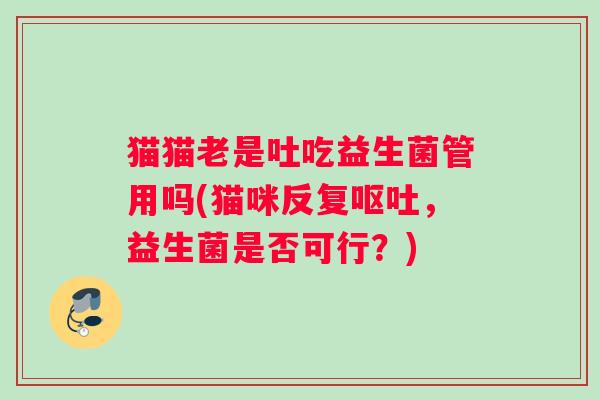 猫猫老是吐吃益生菌管用吗(猫咪反复呕吐，益生菌是否可行？)