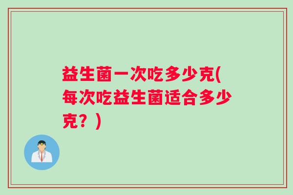 益生菌一次吃多少克(每次吃益生菌适合多少克？)