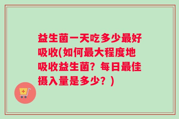 益生菌一天吃多少最好吸收(如何最大程度地吸收益生菌？每日最佳摄入量是多少？)
