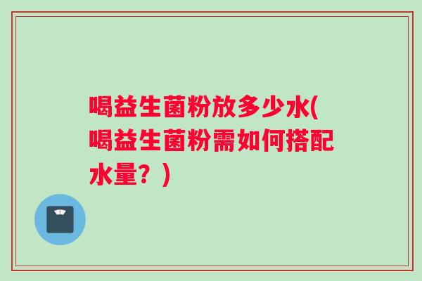 喝益生菌粉放多少水(喝益生菌粉需如何搭配水量？)