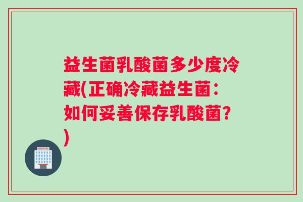 益生菌乳酸菌多少度冷藏(正确冷藏益生菌：如何妥善保存乳酸菌？)