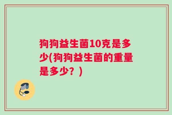 狗狗益生菌10克是多少(狗狗益生菌的重量是多少？)
