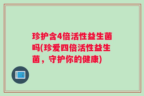 珍护含4倍活性益生菌吗(珍爱四倍活性益生菌，守护你的健康)