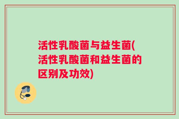 活性乳酸菌与益生菌(活性乳酸菌和益生菌的区别及功效)