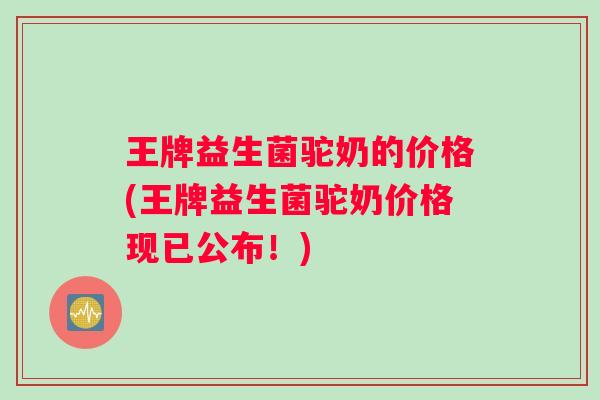 王牌益生菌驼奶的价格(王牌益生菌驼奶价格现已公布！)