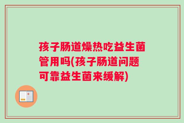孩子肠道燥热吃益生菌管用吗(孩子肠道问题可靠益生菌来缓解)
