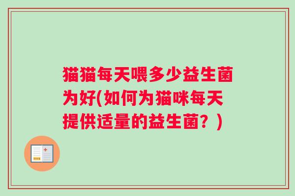 猫猫每天喂多少益生菌为好(如何为猫咪每天提供适量的益生菌？)