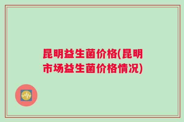 昆明益生菌价格(昆明市场益生菌价格情况)
