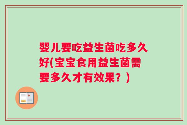 婴儿要吃益生菌吃多久好(宝宝食用益生菌需要多久才有效果？)