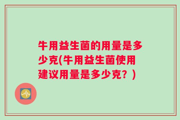 牛用益生菌的用量是多少克(牛用益生菌使用建议用量是多少克？)