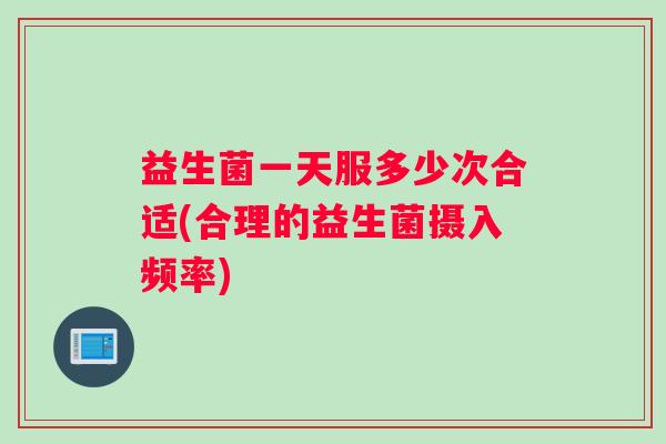 益生菌一天服多少次合适(合理的益生菌摄入频率) 益生菌一天服多少次合适(合理的益生菌摄入频率)