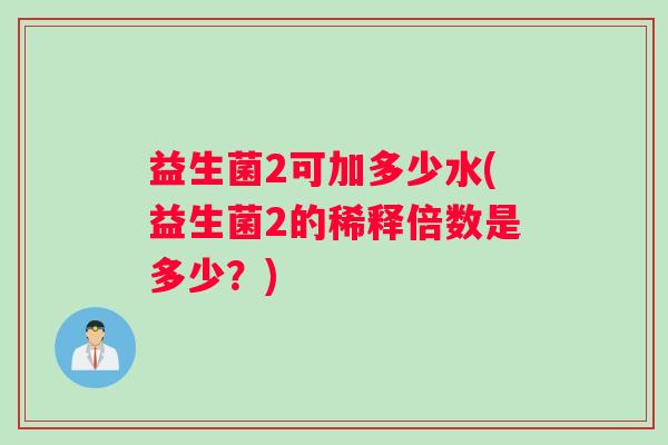 益生菌2可加多少水(益生菌2的稀释倍数是多少？)