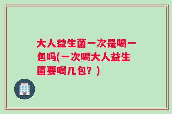 大人益生菌一次是喝一包吗(一次喝大人益生菌要喝几包？)