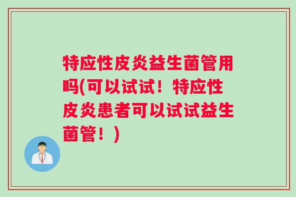 特应性皮炎益生菌管用吗(可以试试！特应性皮炎患者可以试试益生菌管！)
