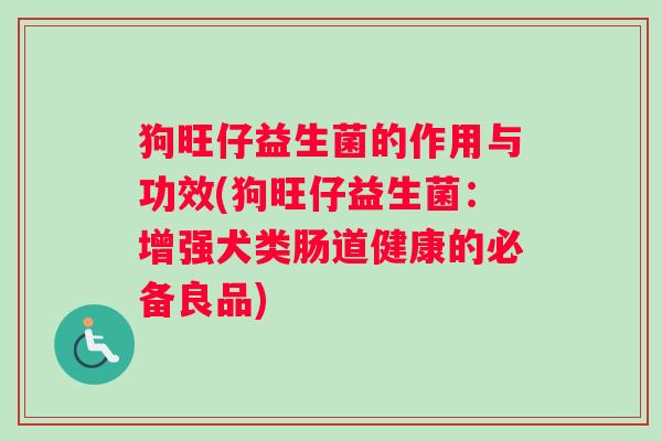 狗旺仔益生菌的作用与功效(狗旺仔益生菌：增强犬类肠道健康的必备良品)