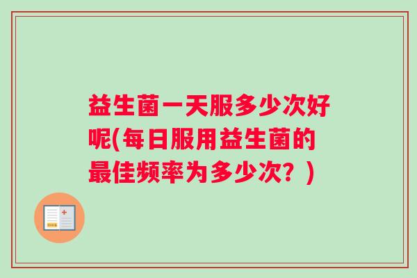 益生菌一天服多少次好呢(每日服用益生菌的佳频率为多少次？)