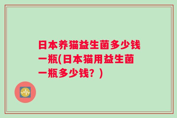日本养猫益生菌多少钱一瓶(日本猫用益生菌一瓶多少钱？)
