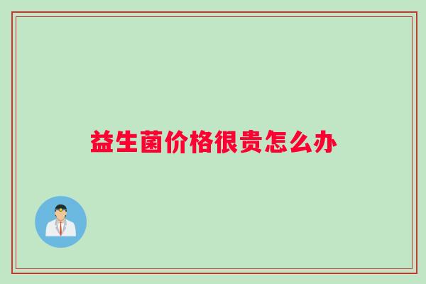 益生菌价格很贵怎么办 益生菌价格很贵怎么办