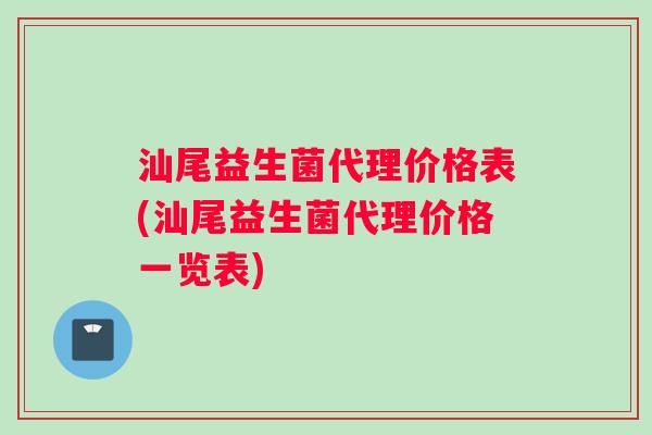 汕尾益生菌代理价格表(汕尾益生菌代理价格一览表)